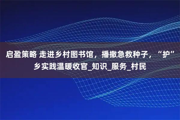启盈策略 走进乡村图书馆，播撒急救种子，“护”乡实践温暖收官_知识_服务_村民