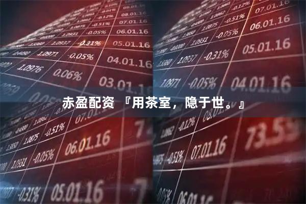 赤盈配资 『用茶室，隐于世。』