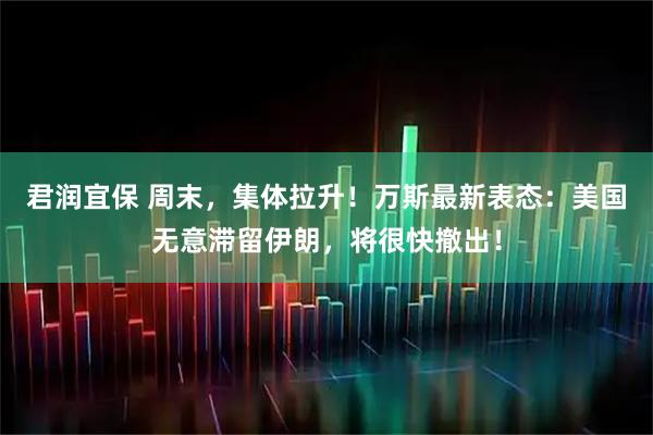 君润宜保 周末，集体拉升！万斯最新表态：美国无意滞留伊朗，将很快撤出！