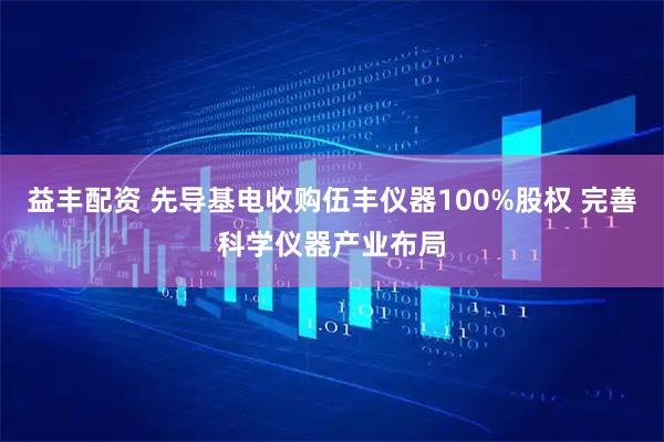 益丰配资 先导基电收购伍丰仪器100%股权 完善科学仪器产业布局