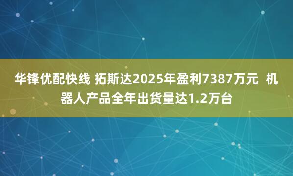 华锋优配快线 拓斯达2025年盈利7387万元  机器人产品全年出货量达1.2万台