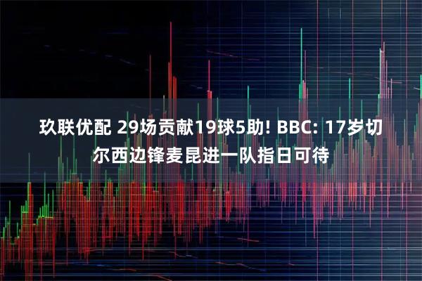 玖联优配 29场贡献19球5助! BBC: 17岁切尔西边锋麦昆进一队指日可待