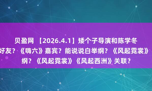 贝盈网 【2026.4.1】矮个子导演和陈学冬？关晓彤圈内女性好友？《嗨六》嘉宾？能说说白举纲？《风起霓裳》《风起西洲》关联？