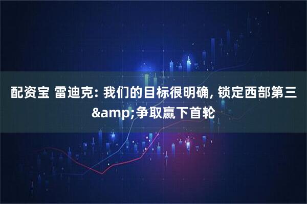 配资宝 雷迪克: 我们的目标很明确, 锁定西部第三&争取赢下首轮