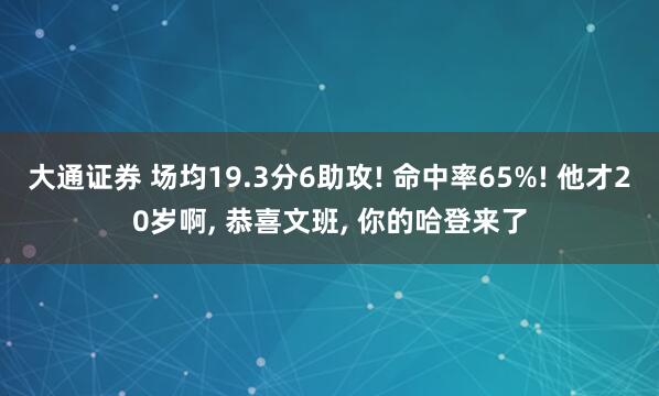 大通证券 场均19.3分6助攻! 命中率65%! 他才20岁啊, 恭喜文班, 你的哈登来了