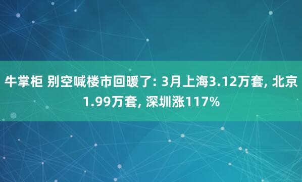 牛掌柜 别空喊楼市回暖了: 3月上海3.12万套, 北京1.99万套, 深圳涨117%