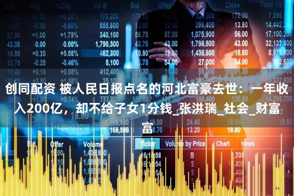创同配资 被人民日报点名的河北富豪去世：一年收入200亿，却不给子女1分钱_张洪瑞_社会_财富