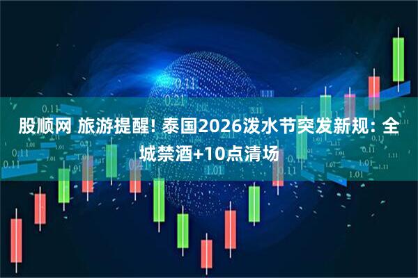 股顺网 旅游提醒! 泰国2026泼水节突发新规: 全城禁酒+10点清场