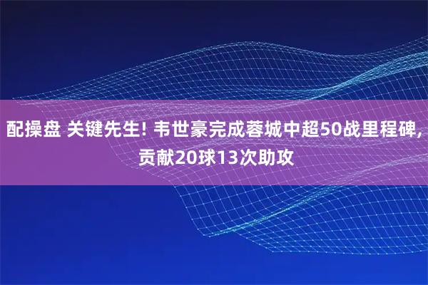 配操盘 关键先生! 韦世豪完成蓉城中超50战里程碑, 贡献20球13次助攻