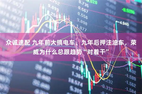 众诚速配 九年前大搞电车、九年后押注油车，荣威为什么总跟趋势“对着干”